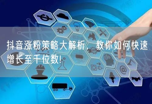 抖音涨粉策略大解析，教你如何快速增长至千位数!