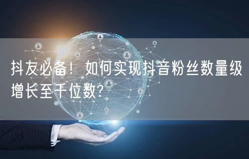 抖友必备！如何实现抖音粉丝数量级增长至千位数?