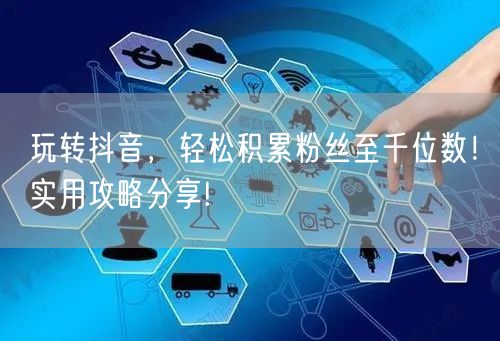 玩转抖音，轻松积累粉丝至千位数！实用攻略分享!