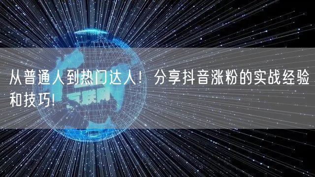 从普通人到热门达人！分享抖音涨粉的实战经验和技巧!