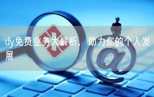 dy免费业务大解析，助力你的个人发展