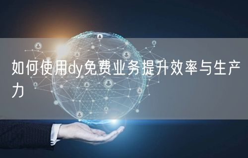 如何使用dy免费业务提升效率与生产力