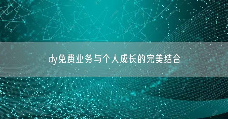 dy免费业务与个人成长的完美结合