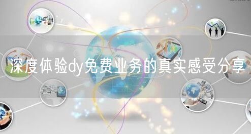 深度体验dy免费业务的真实感受分享