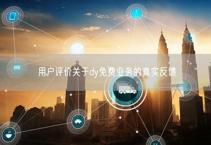 用户评价关于dy免费业务的真实反馈