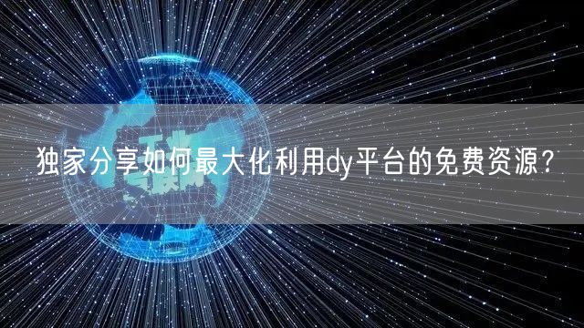 独家分享如何最大化利用dy平台的免费资源？