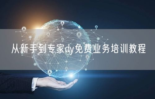 从新手到专家dy免费业务培训教程