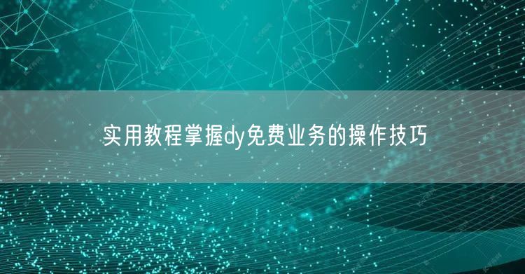 实用教程掌握dy免费业务的操作技巧