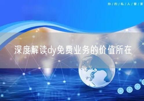 深度解读dy免费业务的价值所在