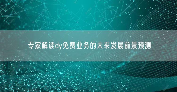 专家解读dy免费业务的未来发展前景预测