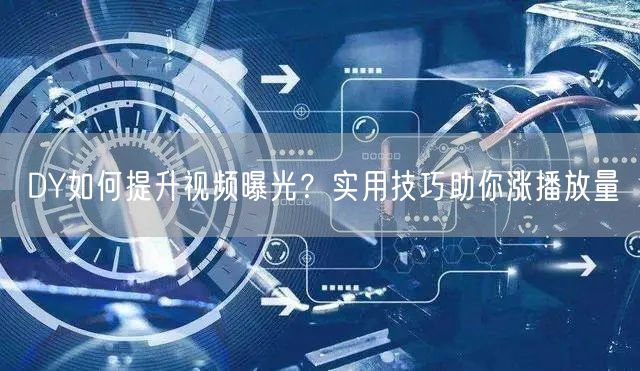 DY如何提升视频曝光？实用技巧助你涨播放量