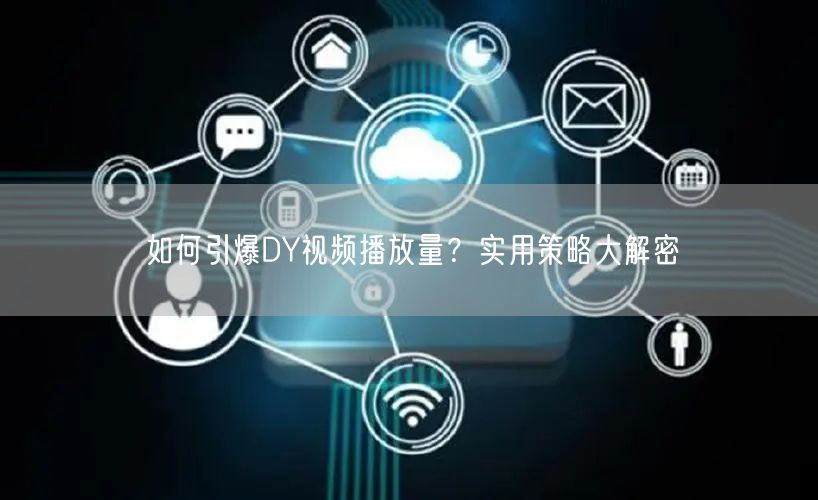 如何引爆DY视频播放量？实用策略大解密