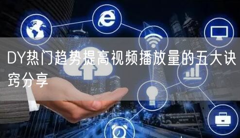 DY热门趋势提高视频播放量的五大诀窍分享