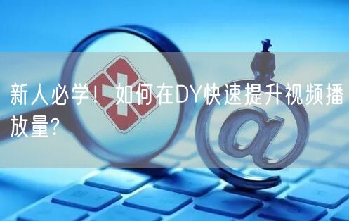 新人必学！如何在DY快速提升视频播放量?