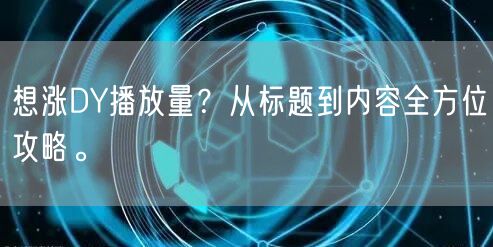 想涨DY播放量？从标题到内容全方位攻略。