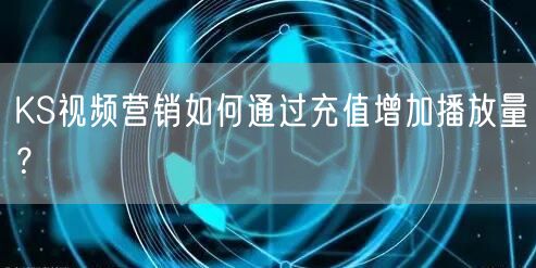 KS视频营销如何通过充值增加播放量？