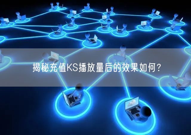 揭秘充值KS播放量后的效果如何？