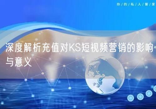 深度解析充值对KS短视频营销的影响与意义