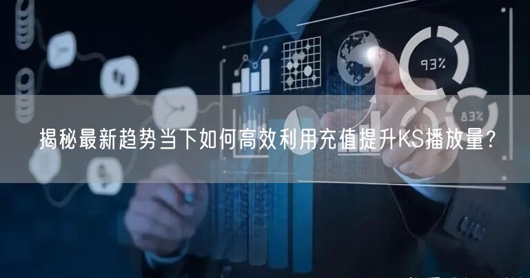 揭秘最新趋势当下如何高效利用充值提升KS播放量？