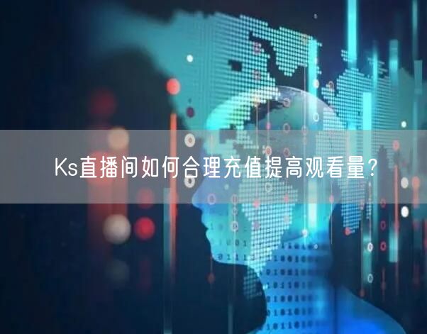 Ks直播间如何合理充值提高观看量？