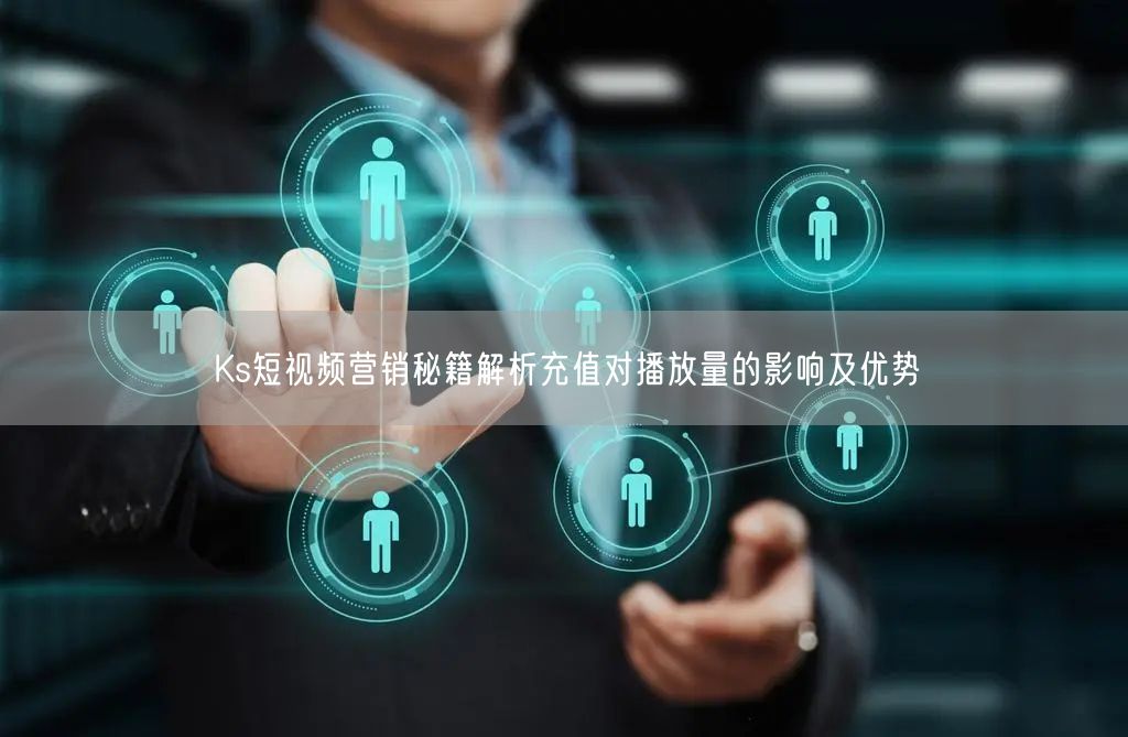 Ks短视频营销秘籍解析充值对播放量的影响及优势