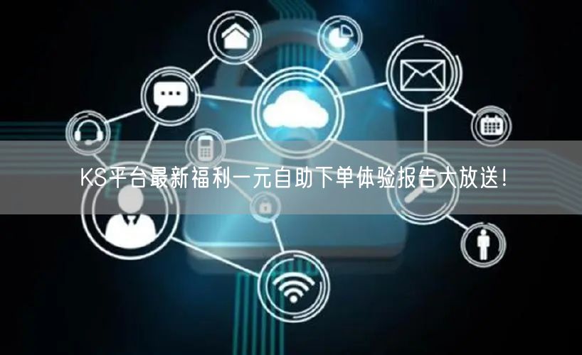 KS平台最新福利一元自助下单体验报告大放送！