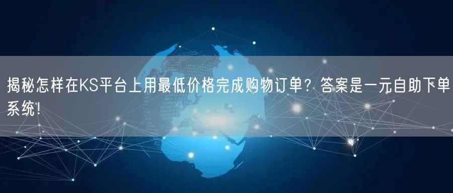 揭秘怎样在KS平台上用最低价格完成购物订单？答案是一元自助下单系统！