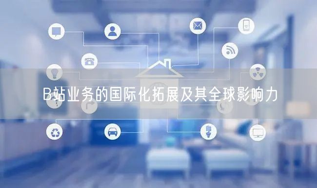 B站业务的国际化拓展及其全球影响力