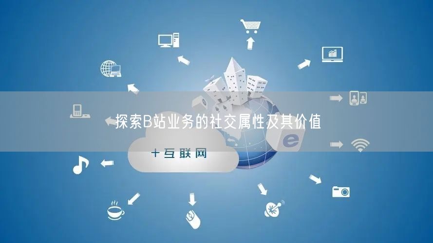 探索B站业务的社交属性及其价值