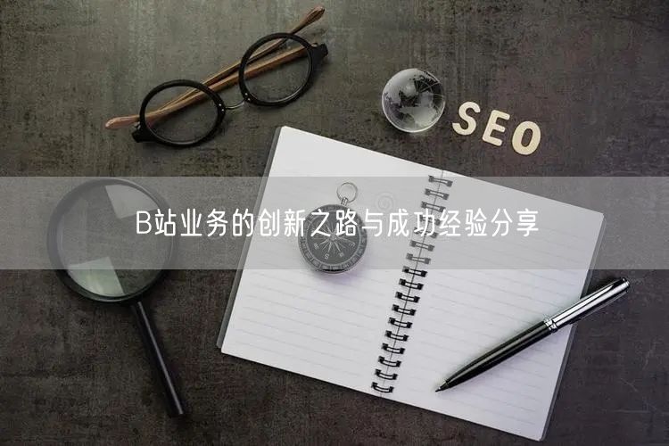 B站业务的创新之路与成功经验分享