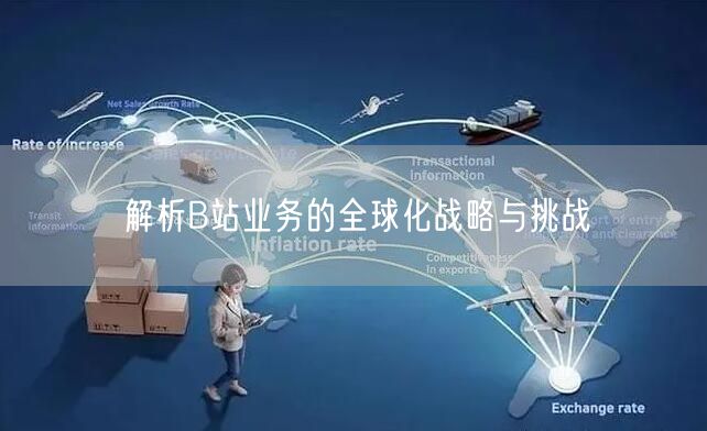 解析B站业务的全球化战略与挑战
