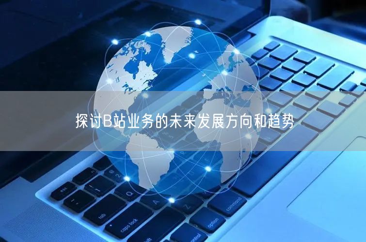 探讨B站业务的未来发展方向和趋势
