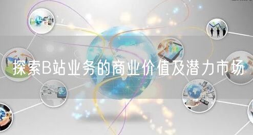 探索B站业务的商业价值及潜力市场