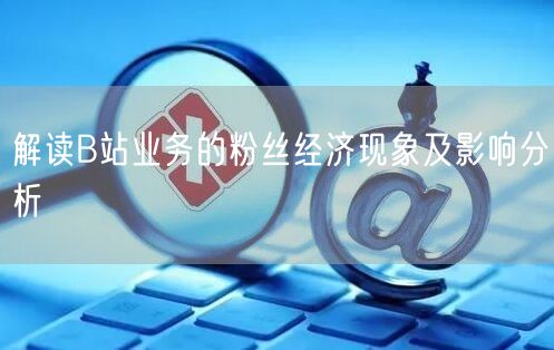 解读B站业务的粉丝经济现象及影响分析
