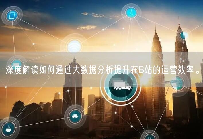 深度解读如何通过大数据分析提升在B站的运营效率。