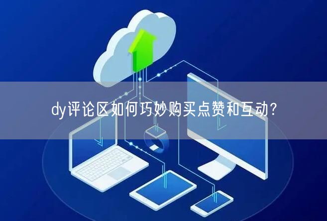 dy评论区如何巧妙购买点赞和互动？