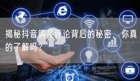 揭秘抖音购买评论背后的秘密，你真的了解吗？