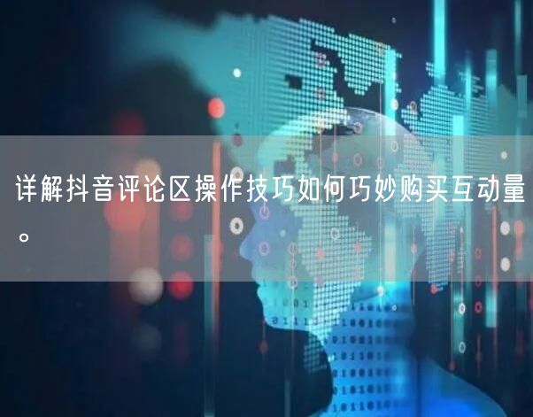 详解抖音评论区操作技巧如何巧妙购买互动量。