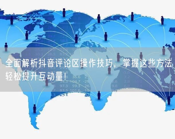 全面解析抖音评论区操作技巧，掌握这些方法轻松提升互动量！