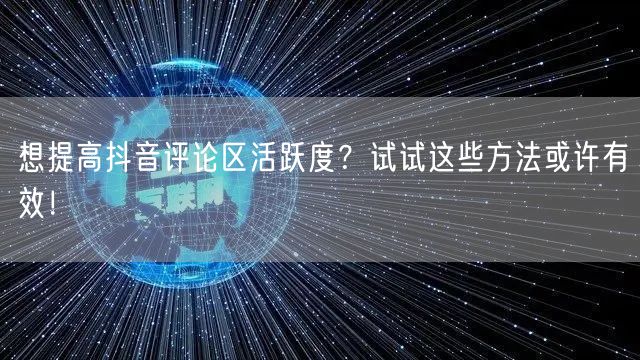 想提高抖音评论区活跃度？试试这些方法或许有效！