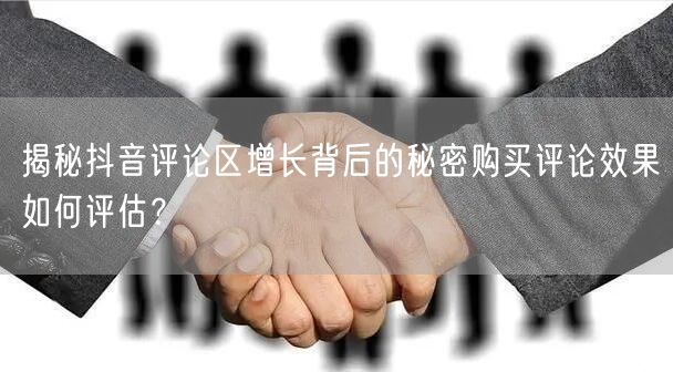 揭秘抖音评论区增长背后的秘密购买评论效果如何评估？