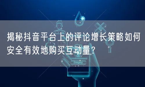 揭秘抖音平台上的评论增长策略如何安全有效地购买互动量？