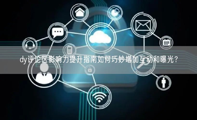 dy评论区影响力提升指南如何巧妙增加互动和曝光？