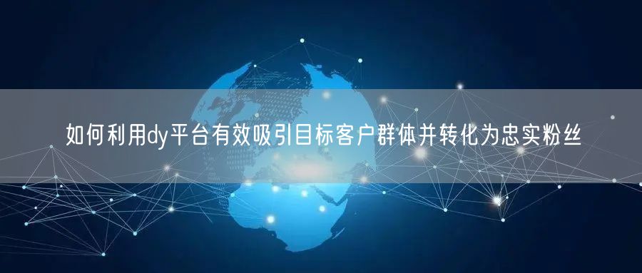 如何利用dy平台有效吸引目标客户群体并转化为忠实粉丝