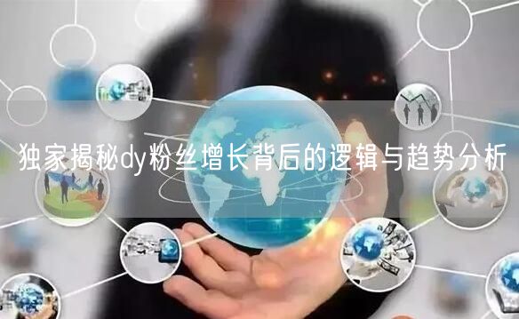 独家揭秘dy粉丝增长背后的逻辑与趋势分析