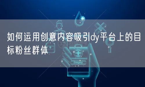 如何运用创意内容吸引dy平台上的目标粉丝群体