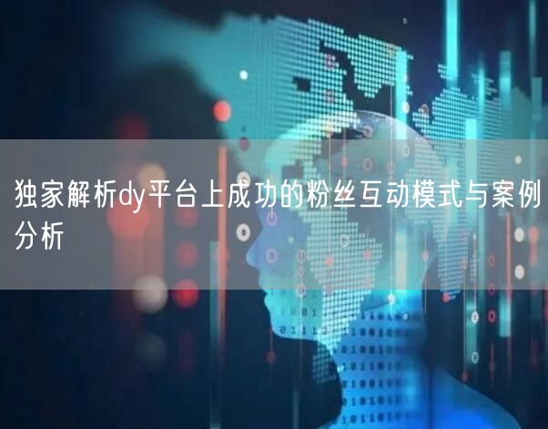 独家解析dy平台上成功的粉丝互动模式与案例分析