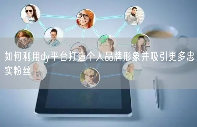 如何利用dy平台打造个人品牌形象并吸引更多忠实粉丝