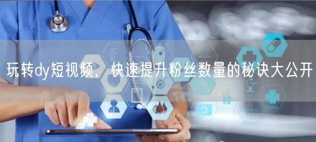 玩转dy短视频，快速提升粉丝数量的秘诀大公开