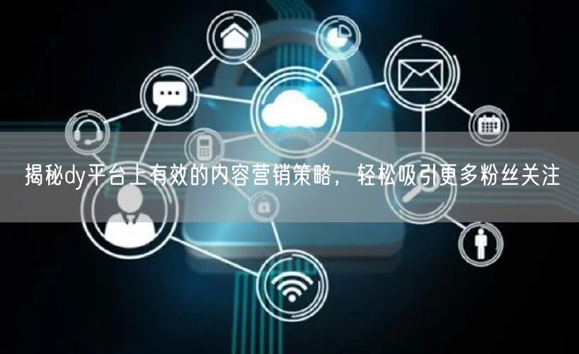 揭秘dy平台上有效的内容营销策略，轻松吸引更多粉丝关注